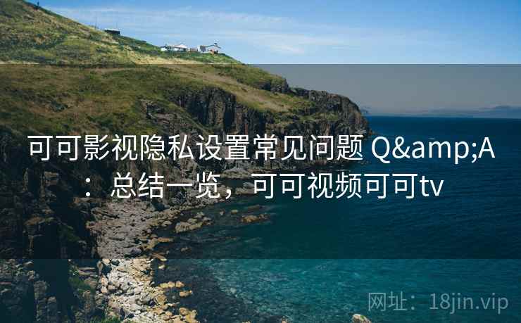 可可影视隐私设置常见问题 Q&A：总结一览，可可视频可可tv