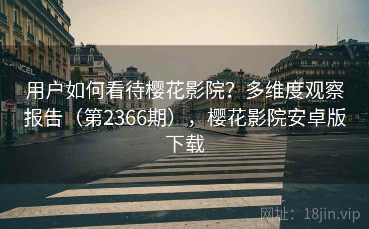 用户如何看待樱花影院？多维度观察报告（第2366期），樱花影院安卓版下载