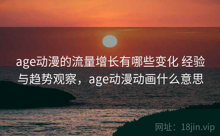 age动漫的流量增长有哪些变化 经验与趋势观察，age动漫动画什么意思
