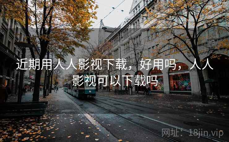 近期用人人影视下载，好用吗，人人影视可以下载吗