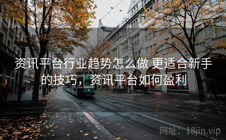 资讯平台行业趋势怎么做 更适合新手的技巧，资讯平台如何盈利