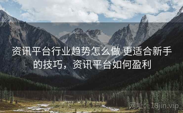 资讯平台行业趋势怎么做 更适合新手的技巧，资讯平台如何盈利