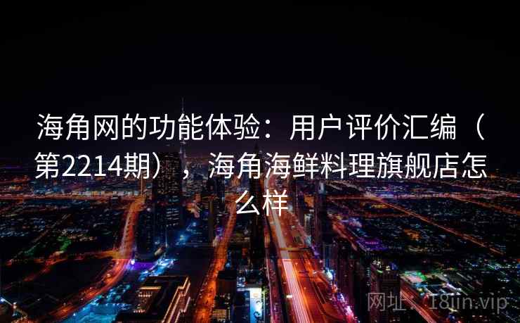海角网的功能体验：用户评价汇编（第2214期），海角海鲜料理旗舰店怎么样