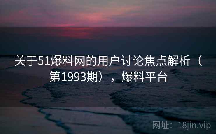关于51爆料网的用户讨论焦点解析（第1993期），爆料平台