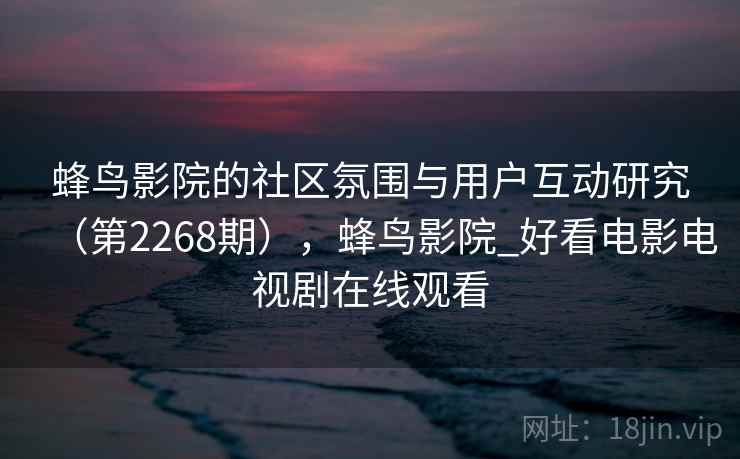蜂鸟影院的社区氛围与用户互动研究（第2268期），蜂鸟影院_好看电影电视剧在线观看