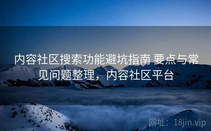 内容社区搜索功能避坑指南 要点与常见问题整理，内容社区平台