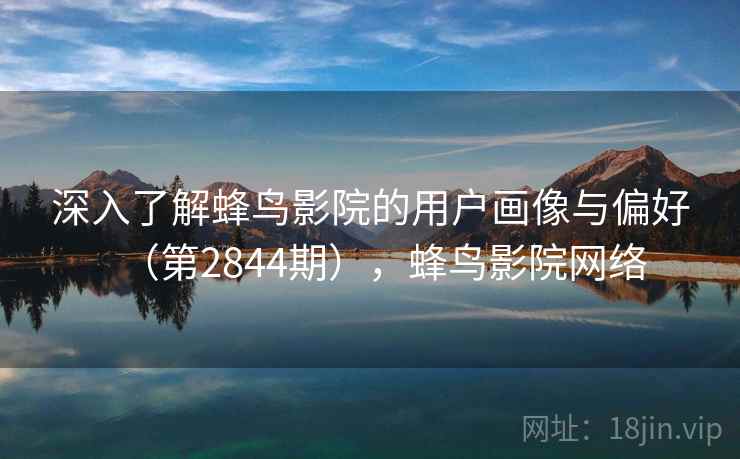 深入了解蜂鸟影院的用户画像与偏好（第2844期），蜂鸟影院网络