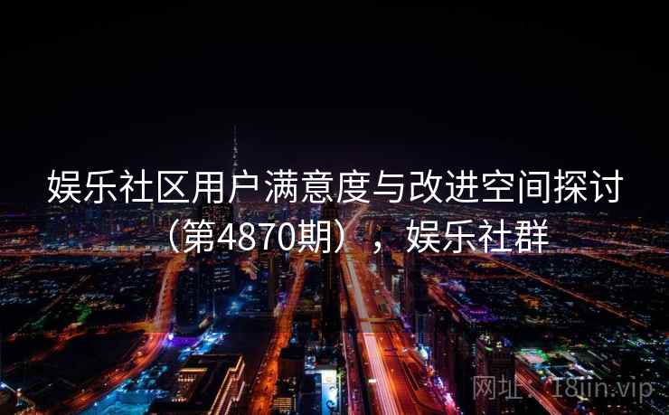 娱乐社区用户满意度与改进空间探讨（第4870期），娱乐社群