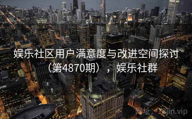 娱乐社区用户满意度与改进空间探讨（第4870期），娱乐社群