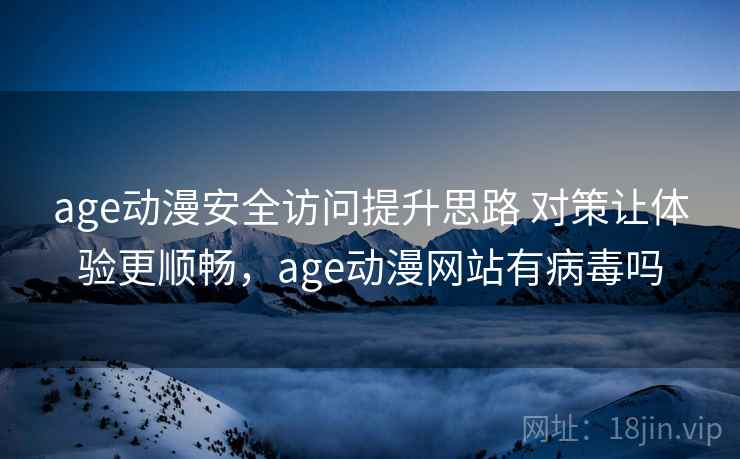 age动漫安全访问提升思路 对策让体验更顺畅，age动漫网站有病毒吗