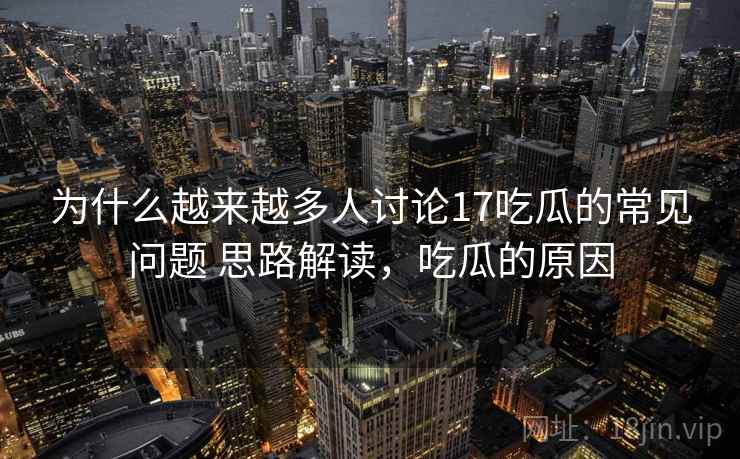 为什么越来越多人讨论17吃瓜的常见问题 思路解读，吃瓜的原因
