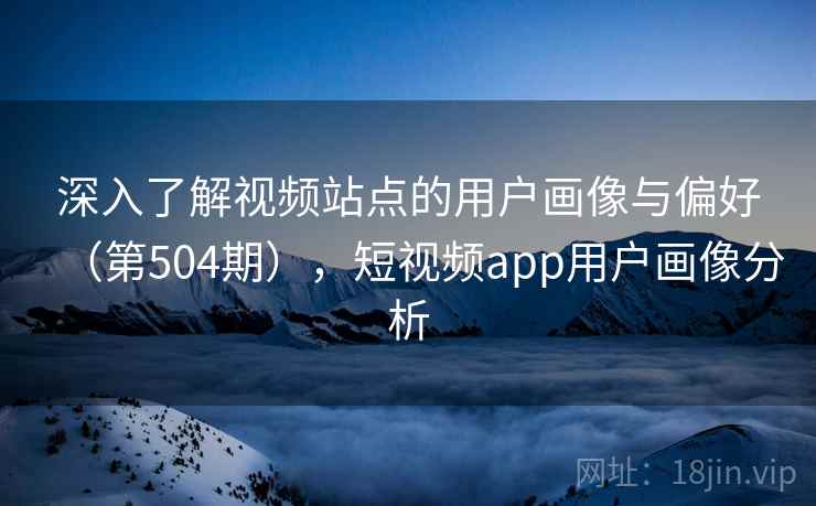 深入了解视频站点的用户画像与偏好（第504期），短视频app用户画像分析