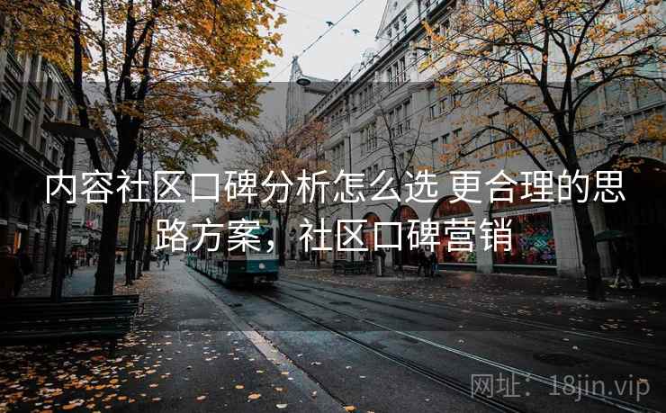 内容社区口碑分析怎么选 更合理的思路方案，社区口碑营销