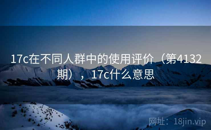 17c在不同人群中的使用评价（第4132期），17c什么意思