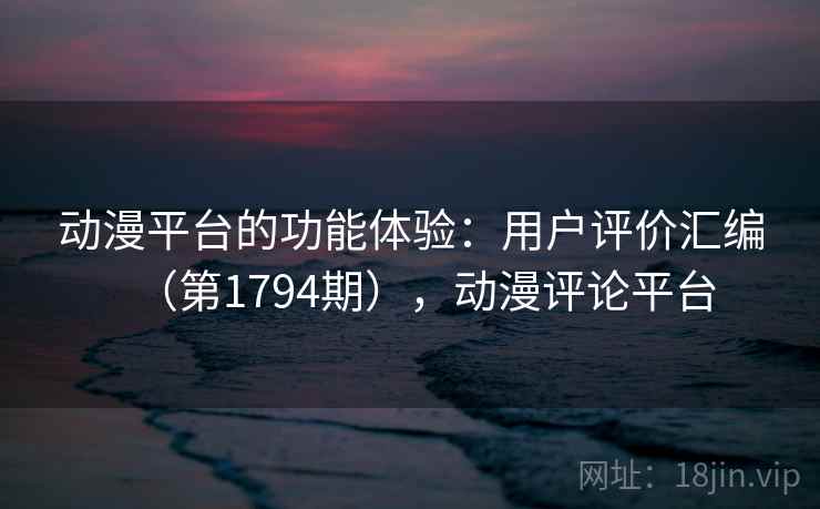 动漫平台的功能体验：用户评价汇编（第1794期），动漫评论平台