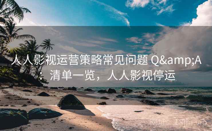 人人影视运营策略常见问题 Q&A：清单一览，人人影视停运