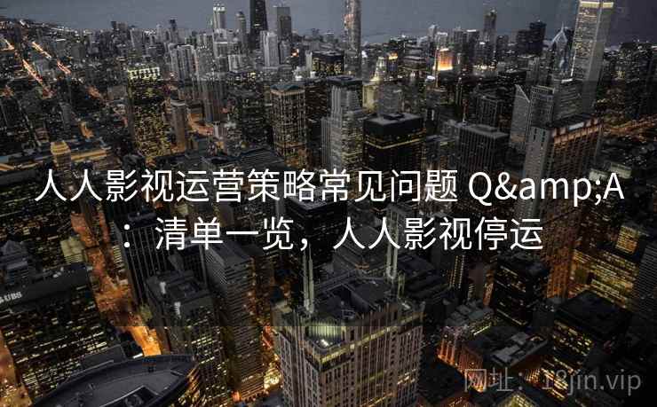 人人影视运营策略常见问题 Q&A：清单一览，人人影视停运