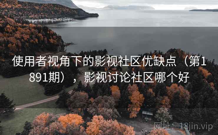 使用者视角下的影视社区优缺点（第1891期），影视讨论社区哪个好