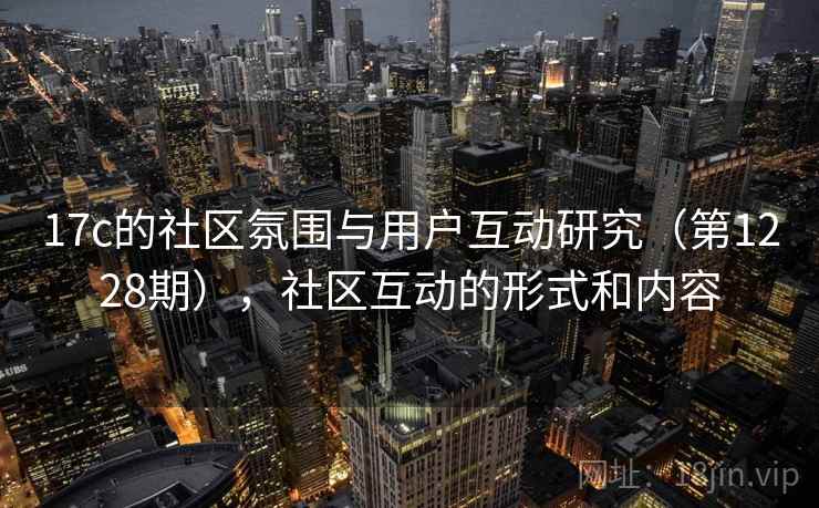 17c的社区氛围与用户互动研究（第1228期），社区互动的形式和内容