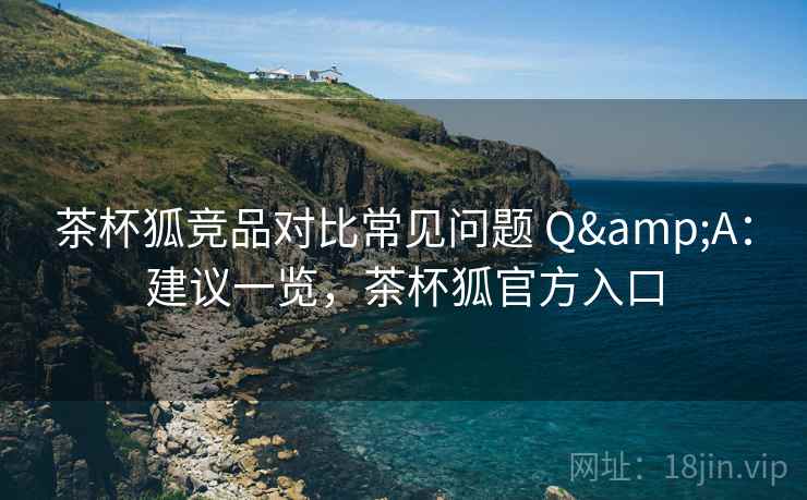 茶杯狐竞品对比常见问题 Q&A:建议一览,茶杯狐官方入口 茶杯狐竞品对比常见问题 Q&A:建议一览,茶杯狐官方入口