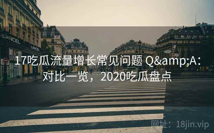 17吃瓜流量增长常见问题 Q&A:对比一览,2020吃瓜盘点 17吃瓜流量增长常见问题 Q&A:对比一览,2020吃瓜盘点