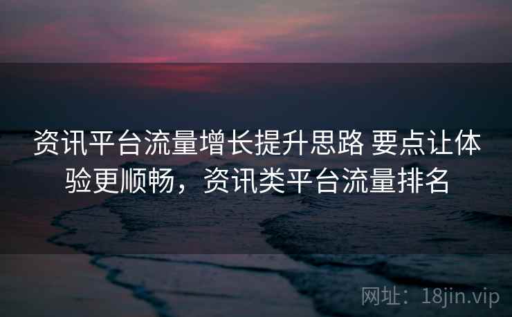 资讯平台流量增长提升思路 要点让体验更顺畅,资讯类平台流量排名 资讯平台流量增长提升思路 要点让体验更顺畅,资讯类平台流量排名