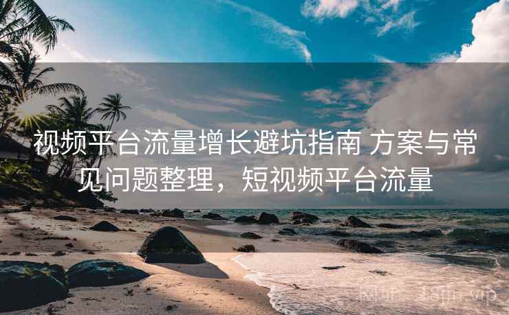 视频平台流量增长避坑指南 方案与常见问题整理,短视频平台流量 视频平台流量增长避坑指南 方案与常见问题整理,短视频平台流量