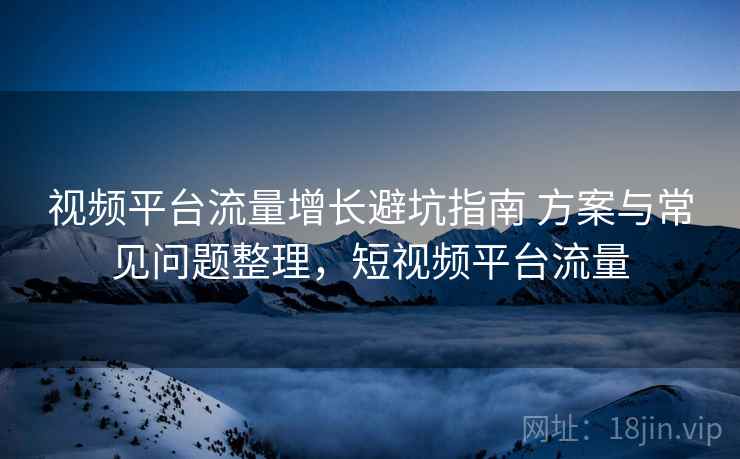 视频平台流量增长避坑指南 方案与常见问题整理,短视频平台流量 视频平台流量增长避坑指南 方案与常见问题整理,短视频平台流量