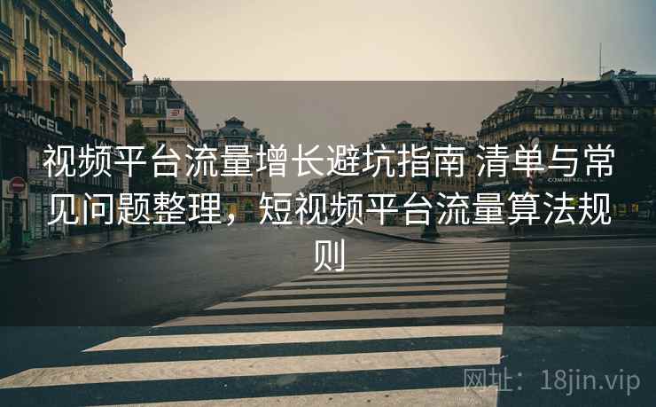 视频平台流量增长避坑指南 清单与常见问题整理,短视频平台流量算法规则 视频平台流量增长避坑指南 清单与常见问题整理,短视频平台流量算法规则