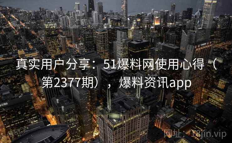 真实用户分享:51爆料网使用心得(第2377期),爆料资讯app 真实用户分享:51爆料网使用心得(第2377期),爆料资讯app