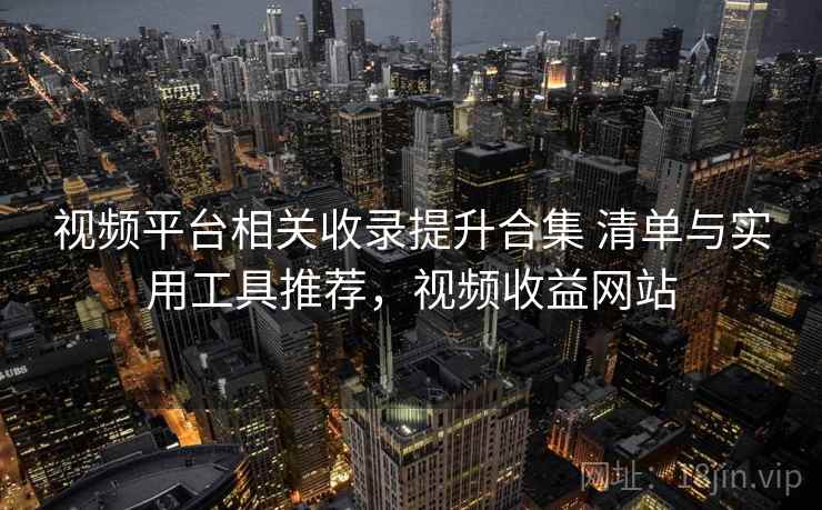 视频平台相关收录提升合集 清单与实用工具推荐,视频收益网站 视频平台相关收录提升合集 清单与实用工具推荐,视频收益网站
