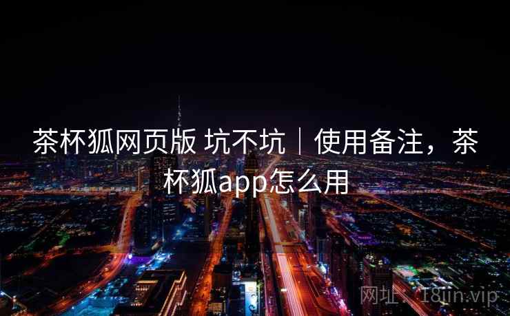 茶杯狐网页版 坑不坑|使用备注,茶杯狐app怎么用 茶杯狐网页版 坑不坑|使用备注,茶杯狐app怎么用