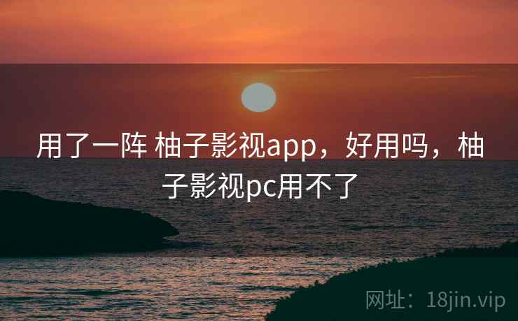 用了一阵 柚子影视app，好用吗，柚子影视pc用不了