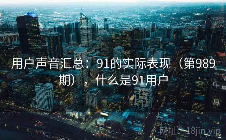 用户声音汇总:91的实际表现(第989期),什么是91用户 用户声音汇总:91的实际表现(第989期),什么是91用户