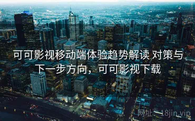 可可影视移动端体验趋势解读 对策与下一步方向，可可影视下载