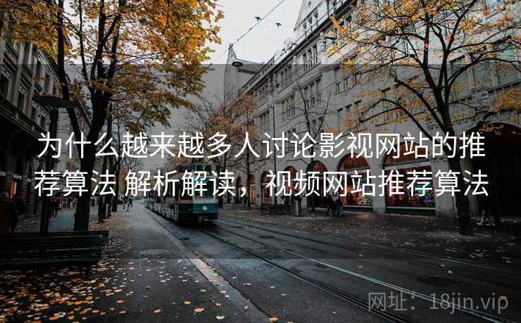 为什么越来越多人讨论影视网站的推荐算法 解析解读,视频网站推荐算法 为什么越来越多人讨论影视网站的推荐算法 解析解读,视频网站推荐算法