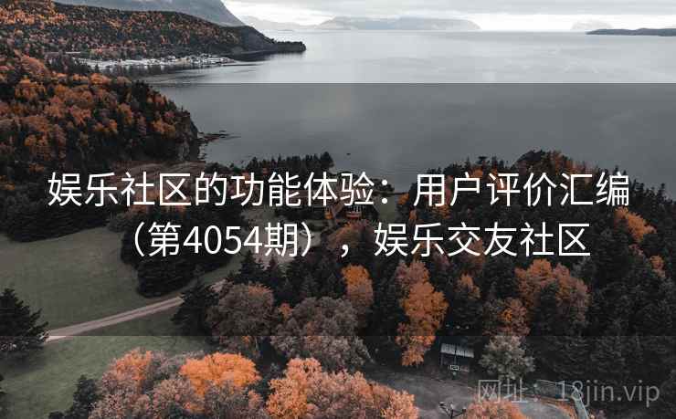 娱乐社区的功能体验:用户评价汇编(第4054期),娱乐交友社区 娱乐社区的功能体验:用户评价汇编(第4054期),娱乐交友社区