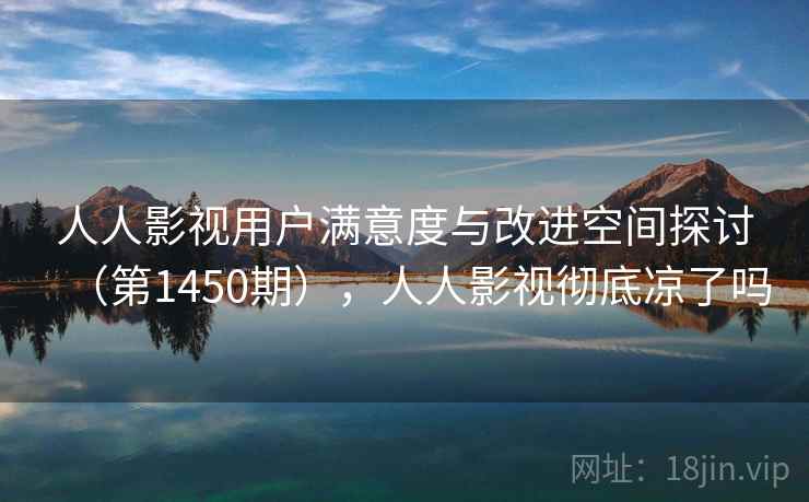 人人影视用户满意度与改进空间探讨（第1450期），人人影视彻底凉了吗