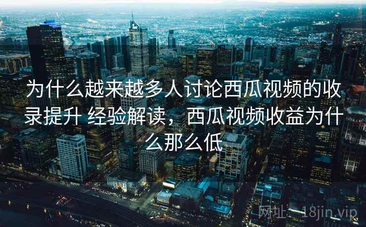 为什么越来越多人讨论西瓜视频的收录提升 经验解读,西瓜视频收益为什么那么低 为什么越来越多人讨论西瓜视频的收录提升 经验解读,西瓜视频收益为什么那么低