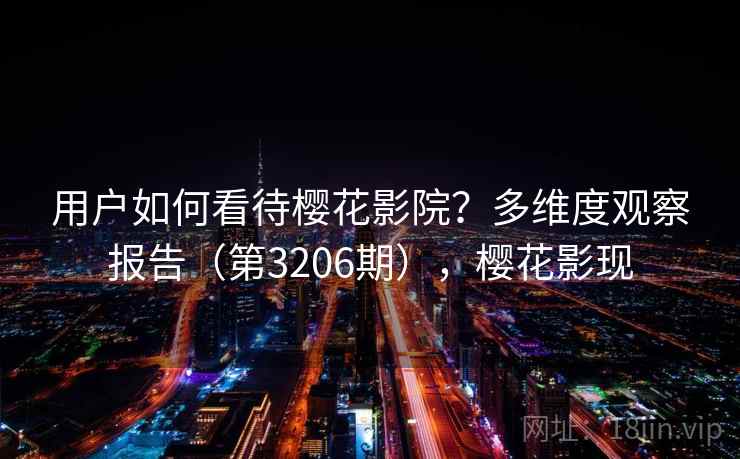 用户如何看待樱花影院?多维度观察报告(第3206期),樱花影现 用户如何看待樱花影院?多维度观察报告(第3206期),樱花影现