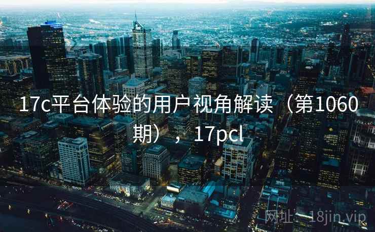 17c平台体验的用户视角解读（第1060期），17pcl
