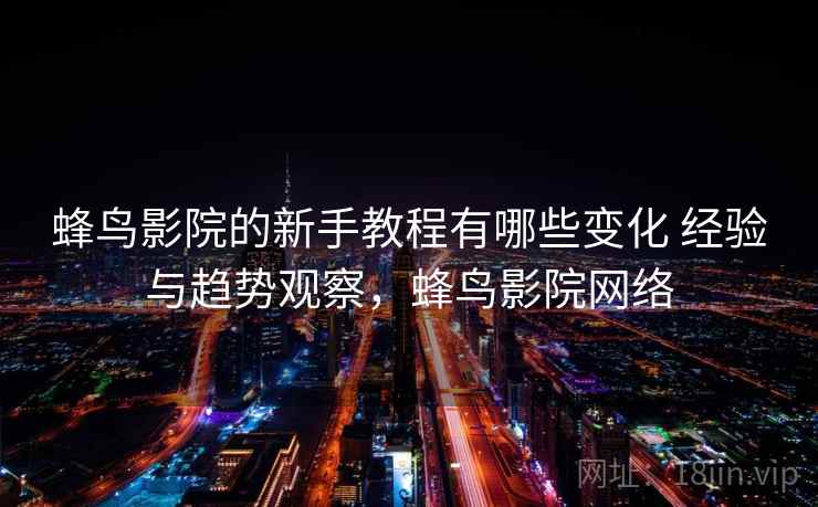 蜂鸟影院的新手教程有哪些变化 经验与趋势观察，蜂鸟影院网络