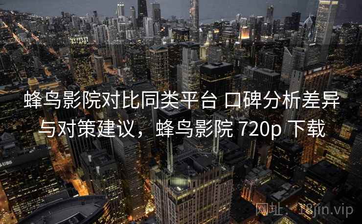 蜂鸟影院对比同类平台 口碑分析差异与对策建议,蜂鸟影院 720p 下载 蜂鸟影院对比同类平台 口碑分析差异与对策建议,蜂鸟影院 720p 下载