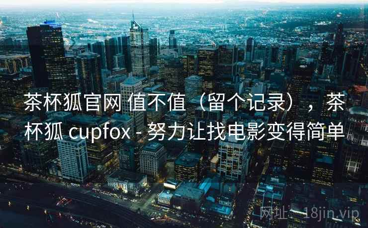 茶杯狐官网 值不值（留个记录），茶杯狐 cupfox - 努力让找电影变得简单