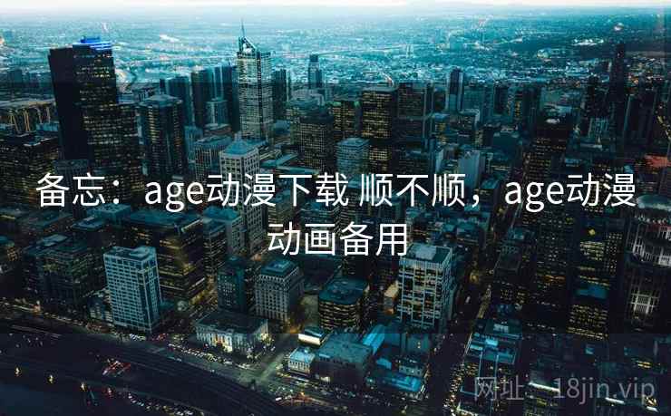 备忘：age动漫下载 顺不顺，age动漫动画备用