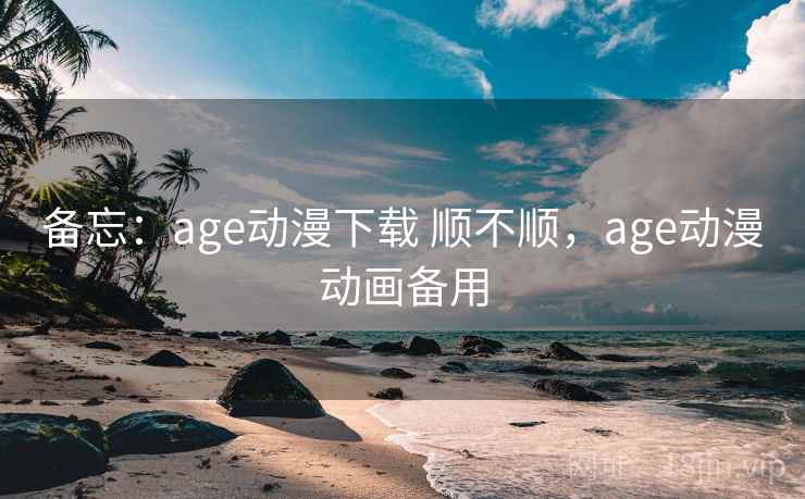 备忘：age动漫下载 顺不顺，age动漫动画备用