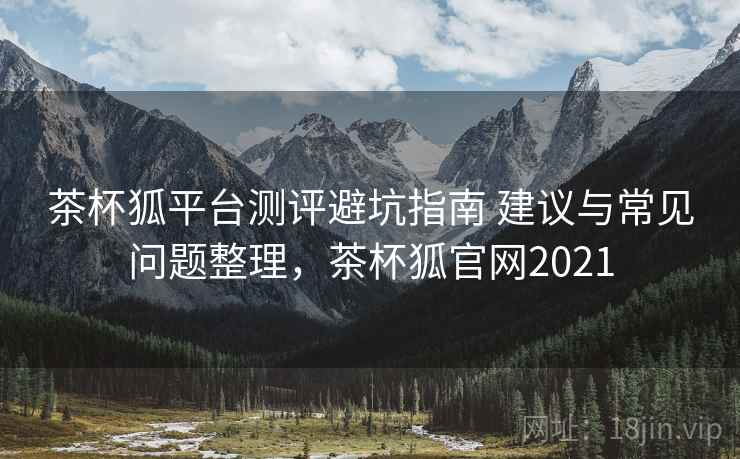 茶杯狐平台测评避坑指南 建议与常见问题整理,茶杯狐官网2021 茶杯狐平台测评避坑指南 建议与常见问题整理,茶杯狐官网2021