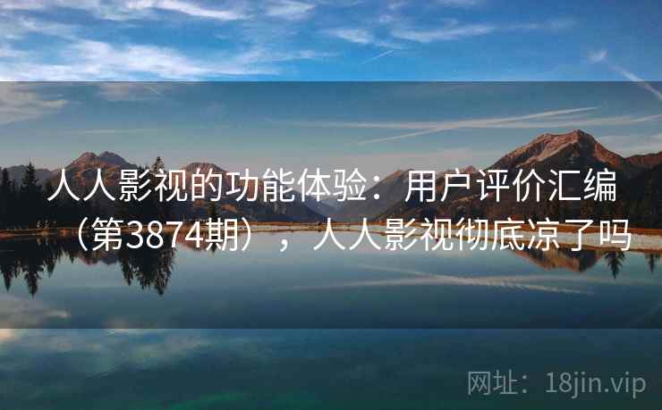 人人影视的功能体验：用户评价汇编（第3874期），人人影视彻底凉了吗