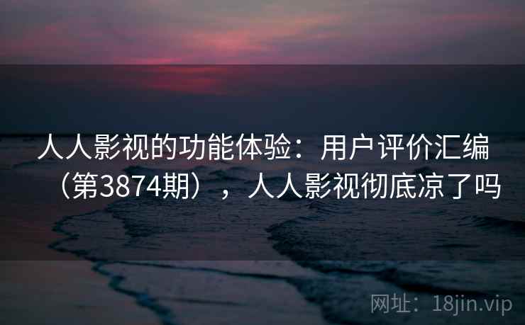 人人影视的功能体验：用户评价汇编（第3874期），人人影视彻底凉了吗