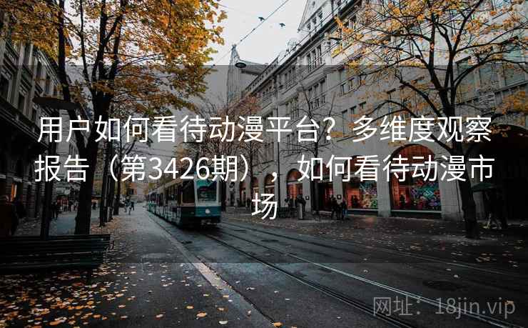 用户如何看待动漫平台?多维度观察报告(第3426期),如何看待动漫市场 用户如何看待动漫平台?多维度观察报告(第3426期),如何看待动漫市场